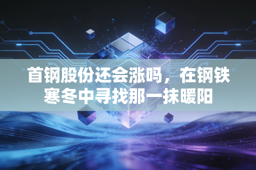 首钢股份还会涨吗,在钢铁寒冬中寻找那一抹暖阳