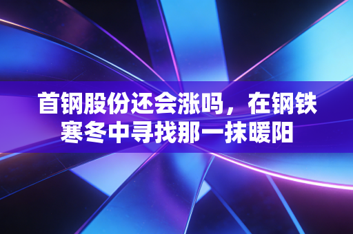 首钢股份还会涨吗,在钢铁寒冬中寻找那一抹暖阳