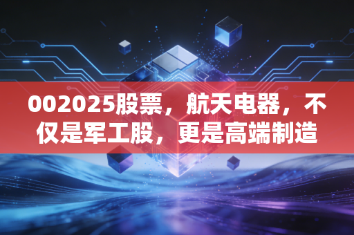 002025股票,航天电器,不仅是军工股,更是高端制造的隐形冠军