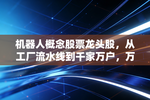 机器人概念股票龙头股,从工厂流水线到千家万户,万亿赛道的掘金逻辑与未来展望