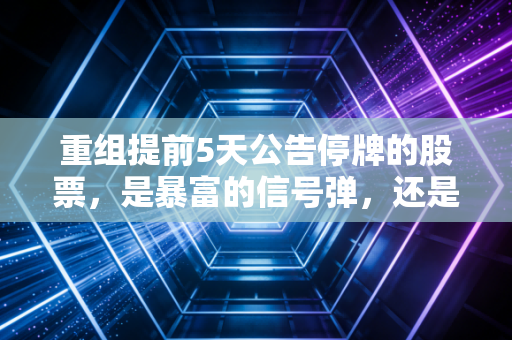 重组提前5天公告停牌的股票,是暴富的信号弹,还是主力精心设计的诱饵?