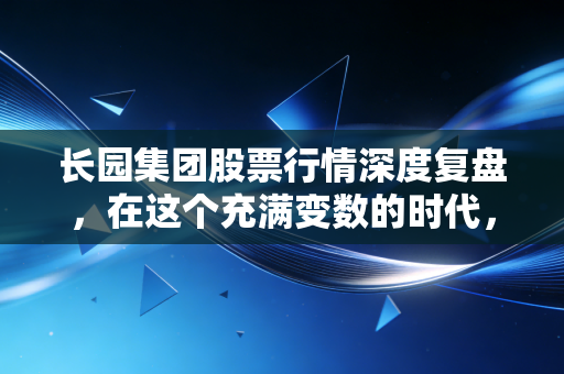 长园集团股票行情深度复盘,在这个充满变数的时代,它究竟是价值洼地还是情绪陷阱?
