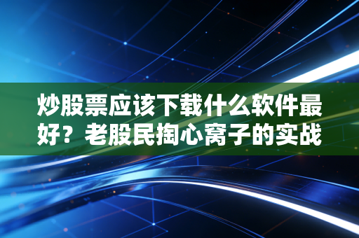 炒股票应该下载什么软件最好?老股民掏心窝子的实战经验分享