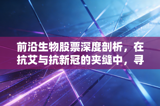 前沿生物股票深度剖析,在抗艾与抗新冠的夹缝中,寻找国产创新药的破局曙光
