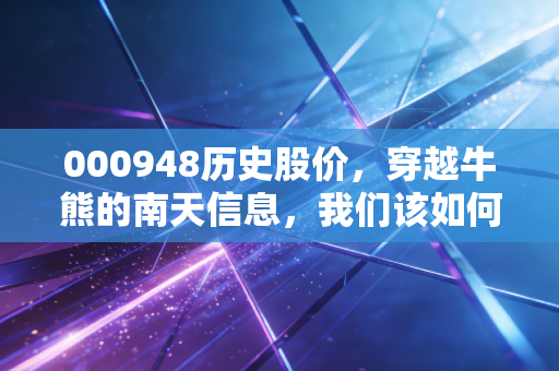 000948历史股价,穿越牛熊的南天信息,我们该如何读懂K线背后的故事?