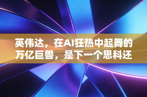 英伟达,在AI狂热中起舞的万亿巨兽,是下一个思科还是时代的宠儿?