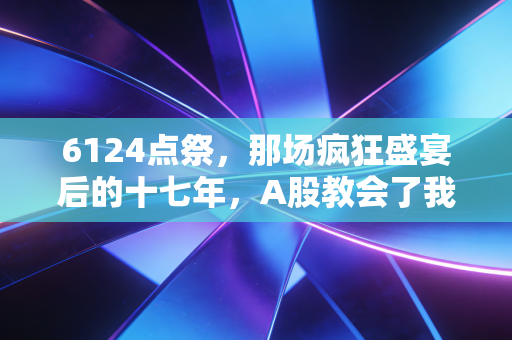 6124点祭,那场疯狂盛宴后的十七年,A股教会了我们什么?