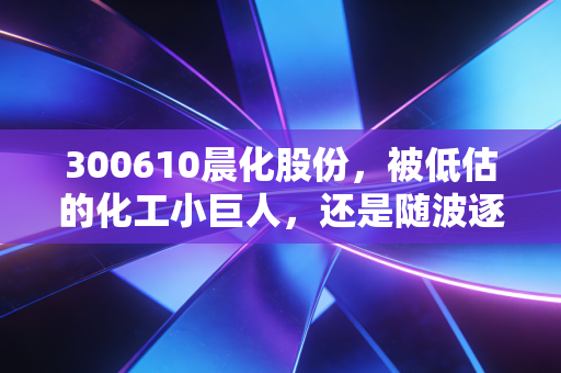 300610晨化股份,被低估的化工小巨人,还是随波逐流的周期股?