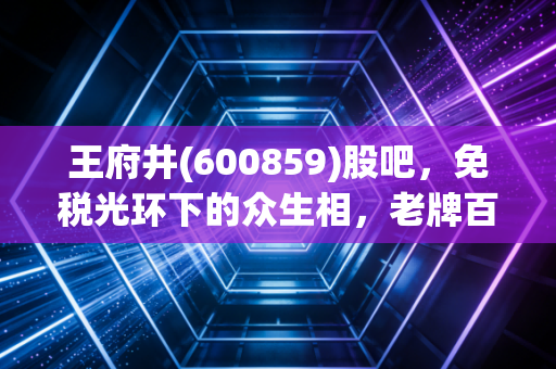 王府井(600859)股吧，免税光环下的众生相，老牌百货的第二春是陷阱还是馅饼？