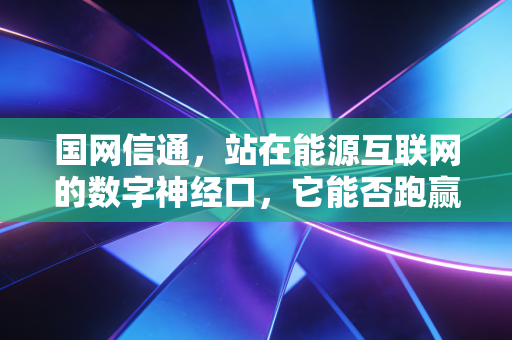 国网信通，站在能源互联网的数字神经口，它能否跑赢AI时代？