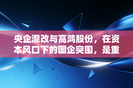央企混改与高鸿股份，在资本风口下的国企突围，是重生还是虚火？