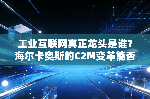 工业互联网真正龙头是谁?海尔卡奥斯的C2M变革能否笑到最后