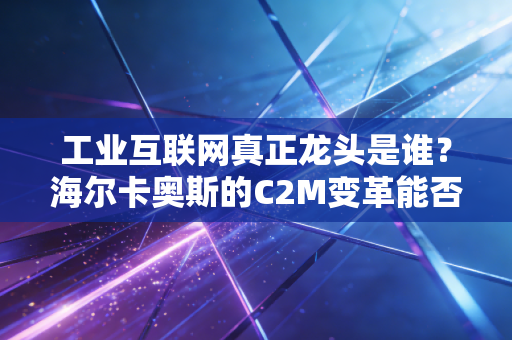 工业互联网真正龙头是谁?海尔卡奥斯的C2M变革能否笑到最后