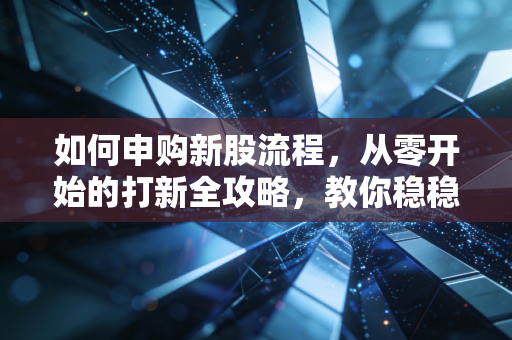 如何申购新股流程,从零开始的打新全攻略,教你稳稳抓住A股的免费彩票