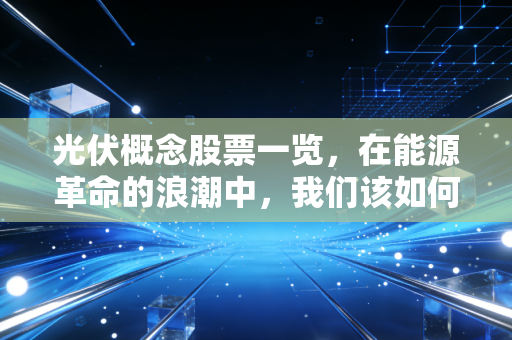 光伏概念股票一览,在能源革命的浪潮中,我们该如何寻找下一个阳光普照的机会?