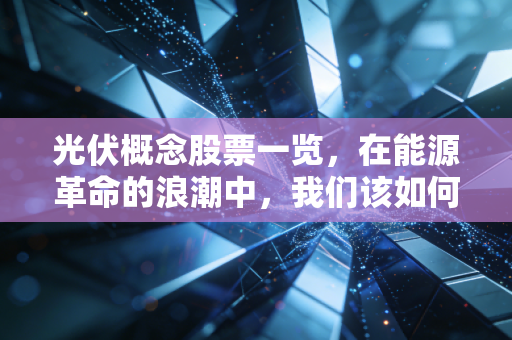 光伏概念股票一览,在能源革命的浪潮中,我们该如何寻找下一个阳光普照的机会?