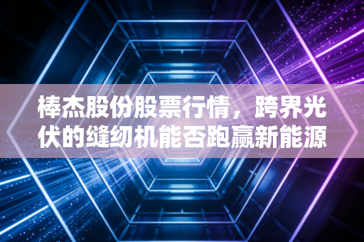 棒杰股份股票行情,跨界光伏的缝纫机能否跑赢新能源的造富神话?