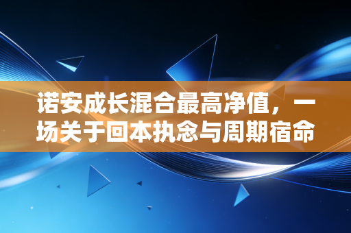 诺安成长混合最高净值,一场关于回本执念与周期宿命的深度复盘
