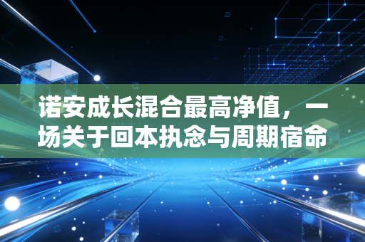 诺安成长混合最高净值,一场关于回本执念与周期宿命的深度复盘