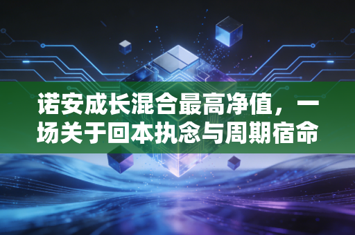 诺安成长混合最高净值,一场关于回本执念与周期宿命的深度复盘
