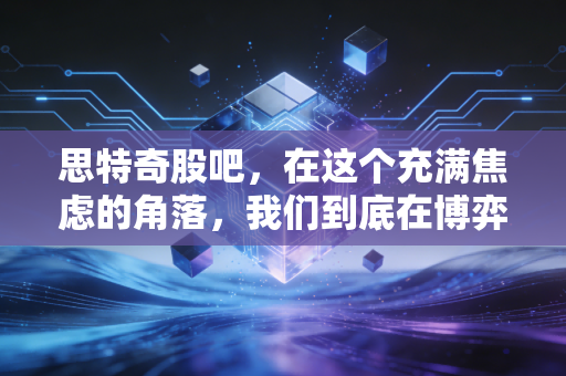 思特奇股吧,在这个充满焦虑的角落,我们到底在博弈什么?
