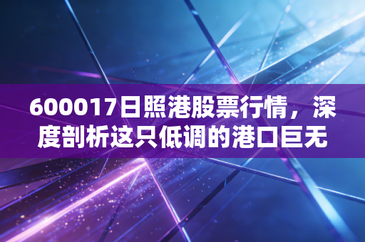 600017日照港股票行情,深度剖析这只低调的港口巨无霸,是稳健防守的避风港还是缺乏想象力的平庸股?