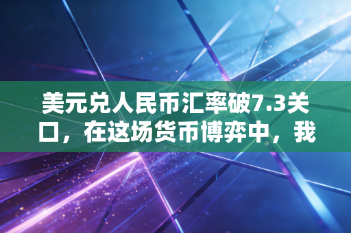 美元兑人民币汇率破7.3关口,在这场货币博弈中,我们普通人的钱袋子该何去何从?