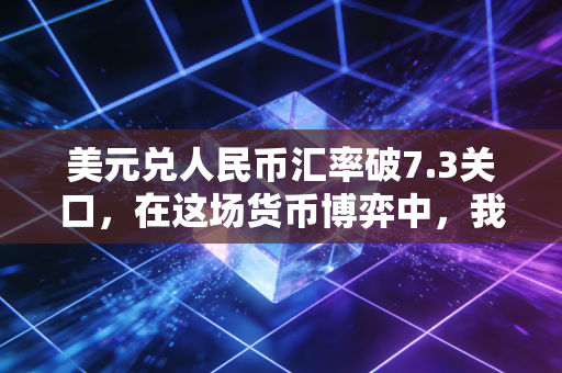 美元兑人民币汇率破7.3关口,在这场货币博弈中,我们普通人的钱袋子该何去何从?