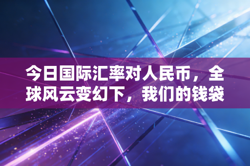 今日国际汇率对人民币,全球风云变幻下,我们的钱袋子该何去何从?