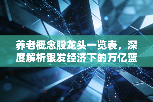 养老概念股龙头一览表,深度解析银发经济下的万亿蓝海与投资逻辑
