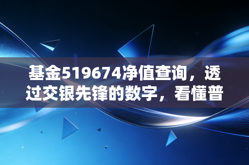 基金519674净值查询,透过交银先锋的数字,看懂普通人的投资焦虑与坚守