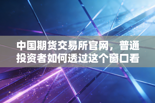 中国期货交易所官网,普通投资者如何透过这个窗口看懂大宗商品的心跳?