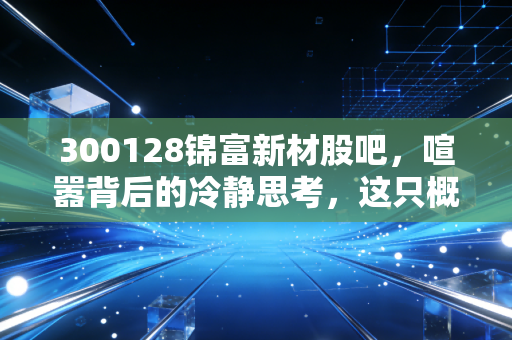 300128锦富新材股吧,喧嚣背后的冷静思考,这只概念股还能陪我们走多远?