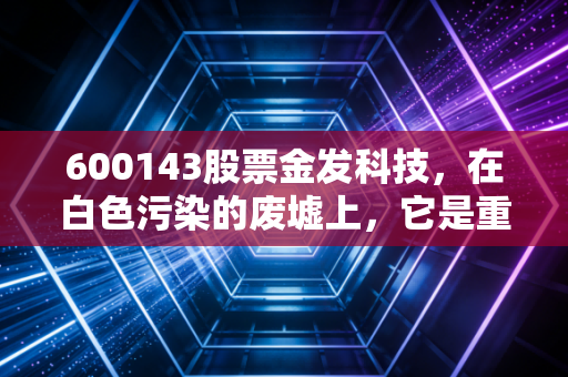 600143股票金发科技,在白色污染的废墟上,它是重生还是沉沦?