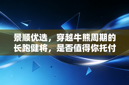 景顺优选,穿越牛熊周期的长跑健将,是否值得你托付余生?