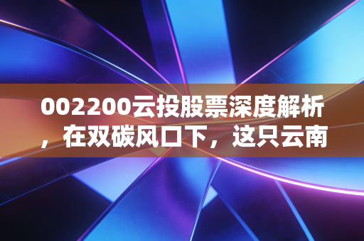 002200云投股票深度解析,在双碳风口下,这只云南绿电能成为你的压舱石吗?