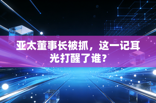 亚太董事长被抓,这一记耳光打醒了谁?