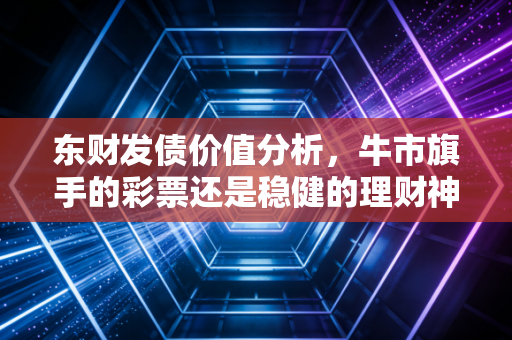 东财发债价值分析,牛市旗手的彩票还是稳健的理财神器?