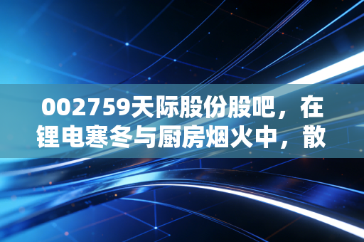 002759天际股份股吧,在锂电寒冬与厨房烟火中,散户该何去何从?