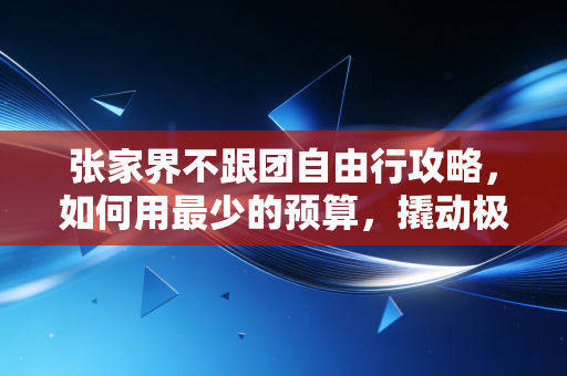 张家界不跟团自由行攻略，如何用最少的预算，撬动极致的体验？