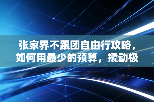 张家界不跟团自由行攻略，如何用最少的预算，撬动极致的体验？