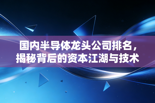 国内半导体龙头公司排名,揭秘背后的资本江湖与技术突围