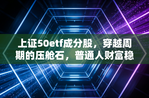 上证50etf成分股,穿越周期的压舱石,普通人财富稳稳的幸福密码