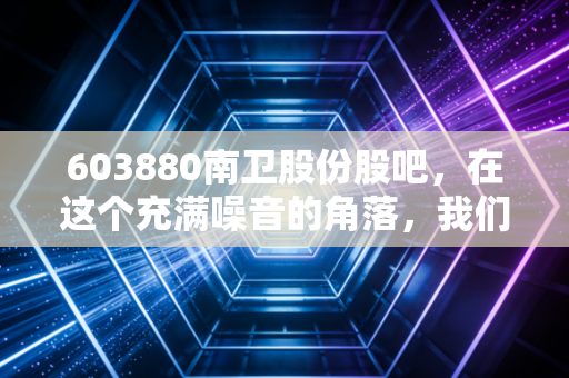 603880南卫股份股吧，在这个充满噪音的角落，我们聊聊这只小而美的医疗股究竟值不值得守候