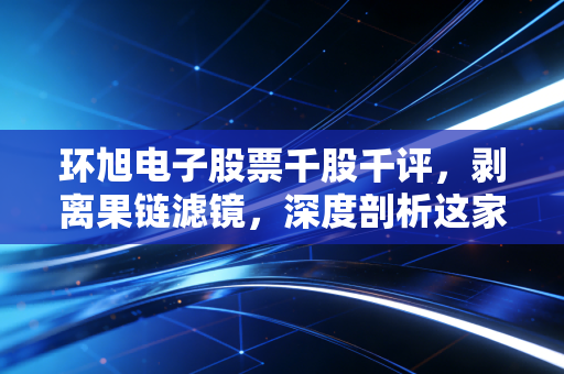 环旭电子股票千股千评，剥离果链滤镜，深度剖析这家电子制造巨头的真实价值