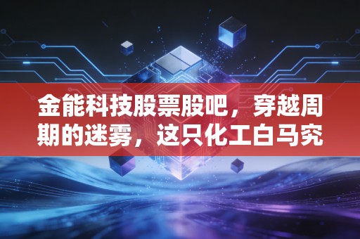 金能科技股票股吧,穿越周期的迷雾,这只化工白马究竟还能不能拿?