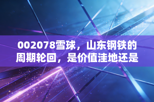 002078雪球,山东钢铁的周期轮回,是价值洼地还是散户的修罗场?