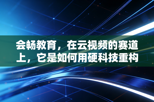 会畅教育,在云视频的赛道上,它是如何用硬科技重构教育未来的?