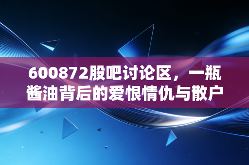 600872股吧讨论区,一瓶酱油背后的爱恨情仇与散户众生相