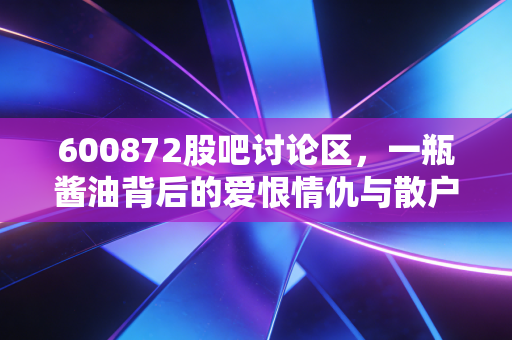 600872股吧讨论区,一瓶酱油背后的爱恨情仇与散户众生相